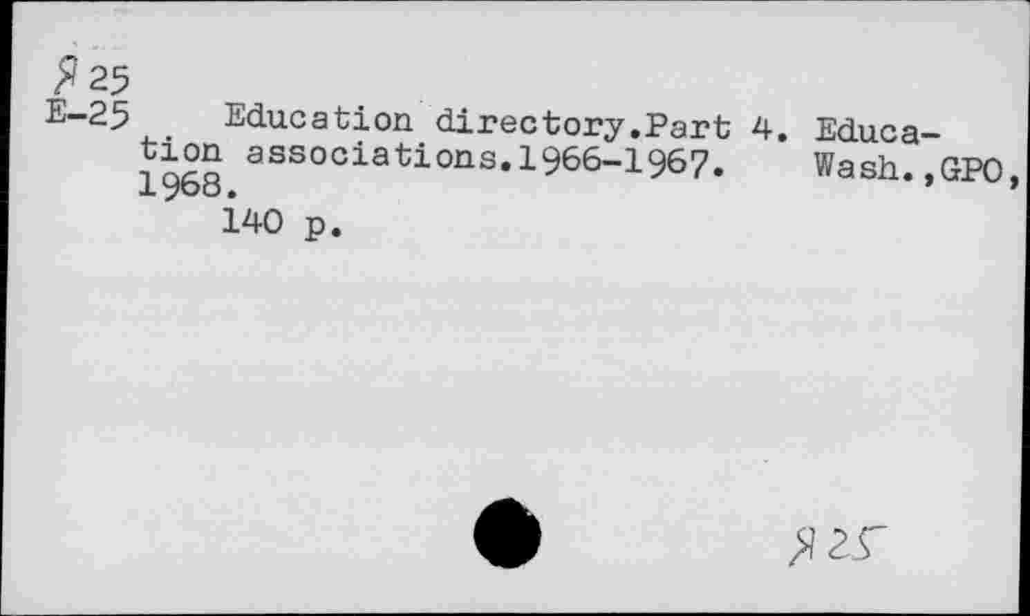 ﻿5? 25
E-25 Education directory.Part 4. Educa tion associations.1966-1967. Wash.
140 p.
GPO